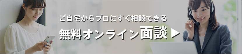 ご自宅からプロにすぐ相談できる。無料オンライン面談。