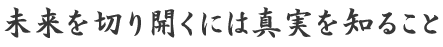 未来を切り開くには真実を知ること
