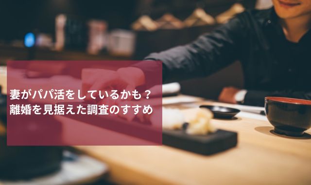 妻がパパ活をしているかも？離婚を見据えた調査のすすめ